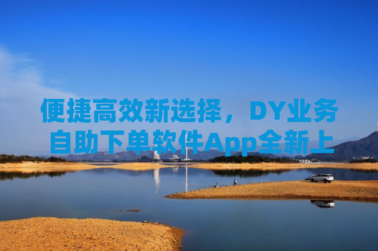 便捷高效新选择，DY业务自助下单软件App全新上线，简洁明了地传达了DY业务自助下单软件App的核心优势——便捷和高效，同时也暗示了这是一款新产品。