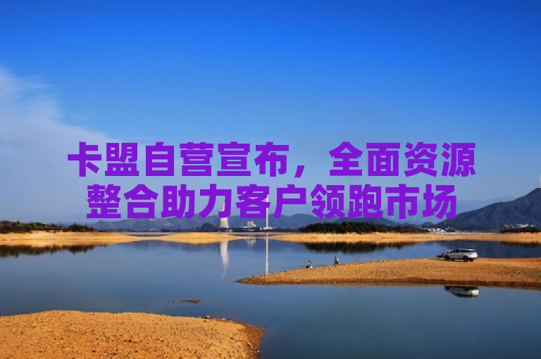 卡盟自营宣布，全面资源整合助力客户领跑市场