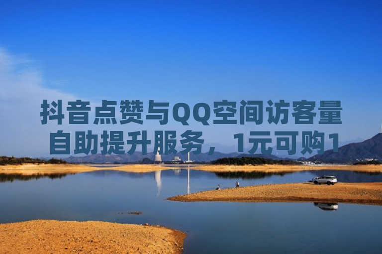 抖音点赞与QQ空间访客量自助提升服务，1元可购1000赞