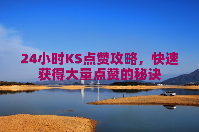24小时KS点赞攻略，快速获得大量点赞的秘诀
