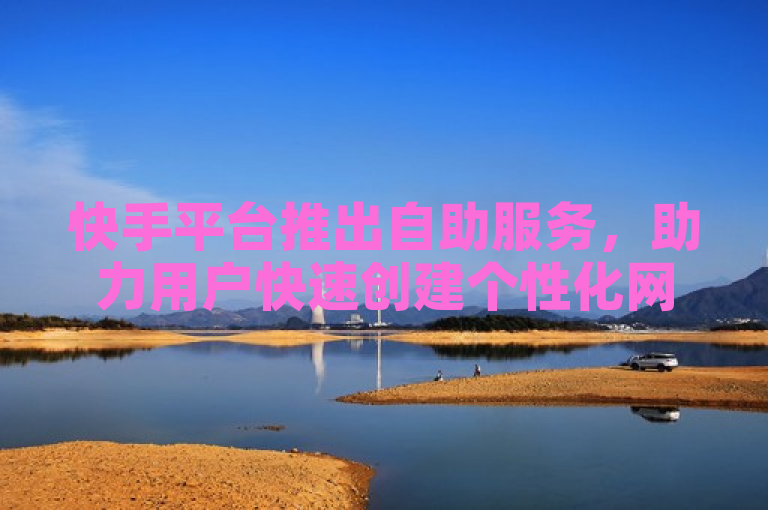 快手平台推出自助服务，助力用户快速创建个性化网站