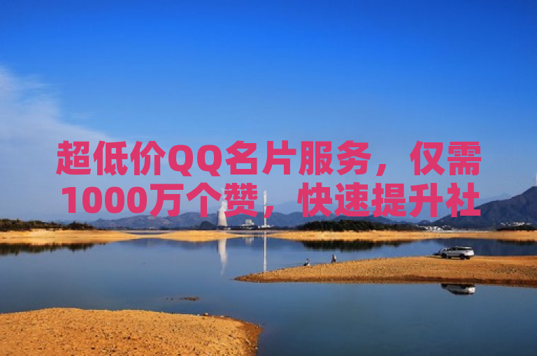 超低价QQ名片服务，仅需1000万个赞，快速提升社交影响力！