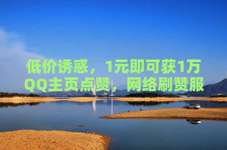 低价诱惑，1元即可获1万QQ主页点赞，网络刷赞服务引关注