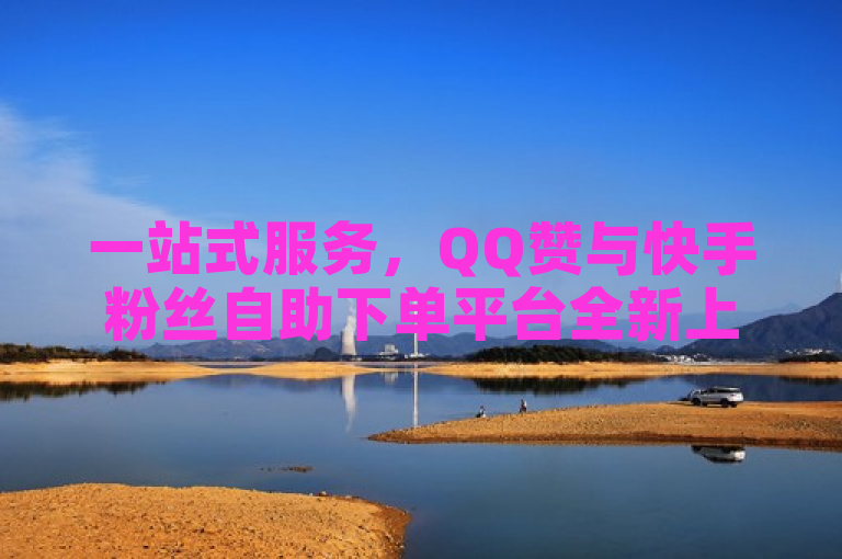 一站式服务，QQ赞与快手粉丝自助下单平台全新上线，24小时免费领取！
