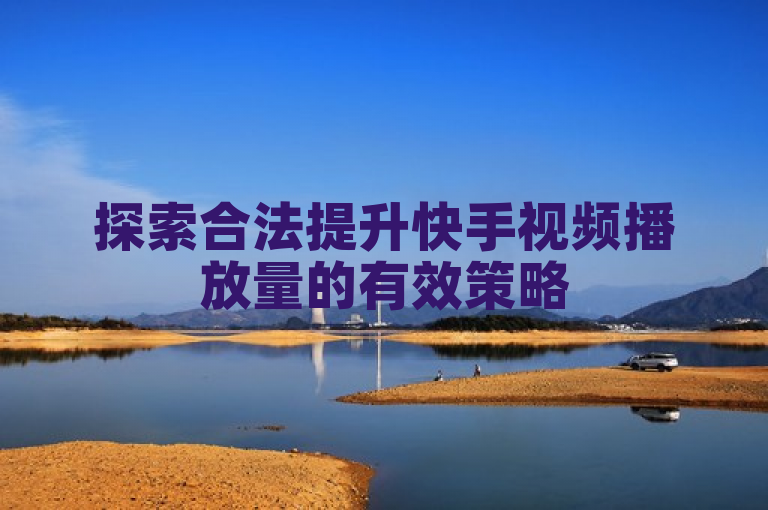 探索合法提升快手视频播放量的有效策略