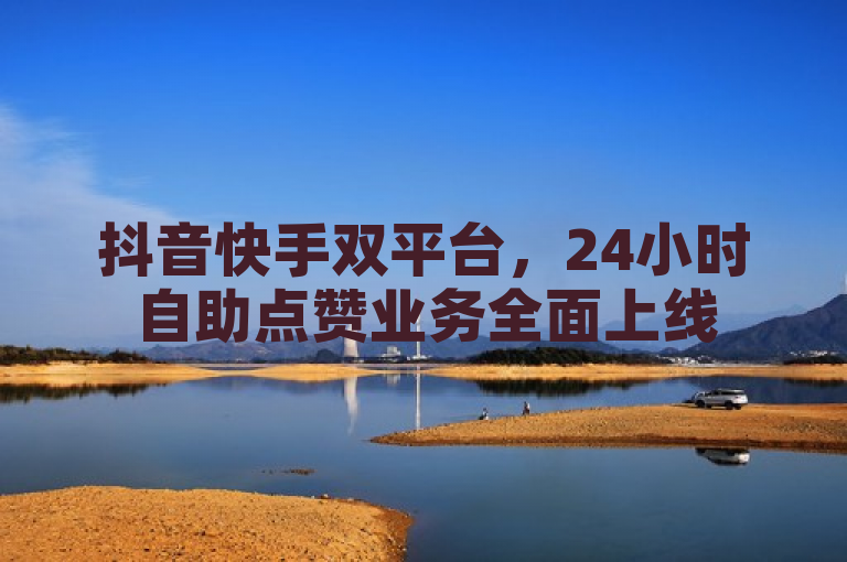 抖音快手双平台，24小时自助点赞业务全面上线