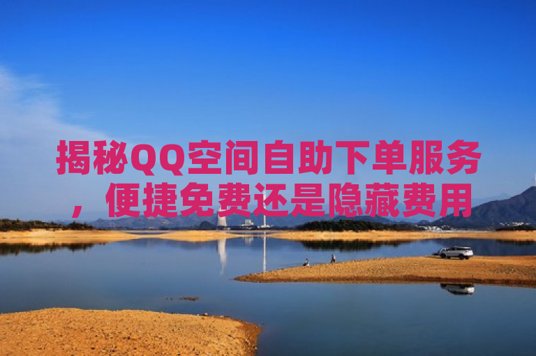 揭秘QQ空间自助下单服务，便捷免费还是隐藏费用？