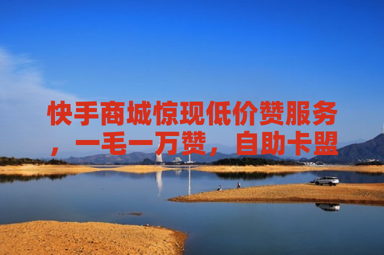 快手商城惊现低价赞服务，一毛一万赞，自助卡盟下单平台引关注