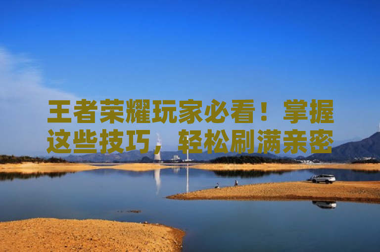 王者荣耀玩家必看！掌握这些技巧，轻松刷满亲密度，解锁独特展示效果！