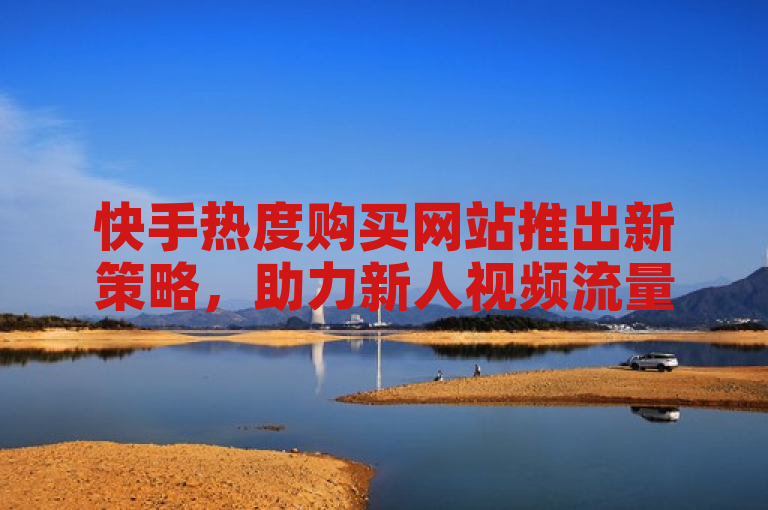 快手热度购买网站推出新策略，助力新人视频流量飙升，成为提升曝光度的首选工具！