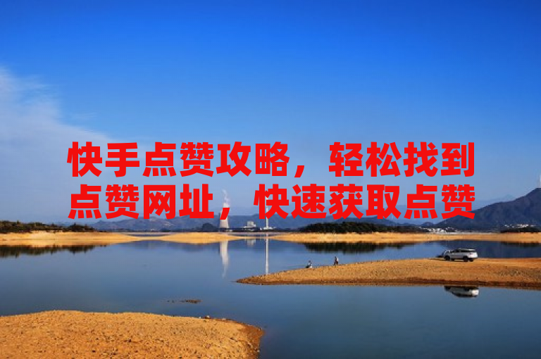 快手点赞攻略，轻松找到点赞网址，快速获取点赞链接