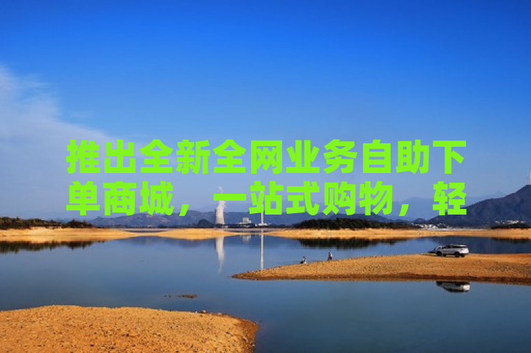 推出全新全网业务自助下单商城，一站式购物，轻松便捷