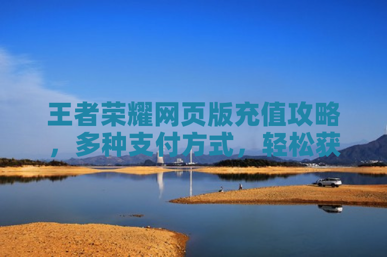 王者荣耀网页版充值攻略，多种支付方式，轻松获取点券