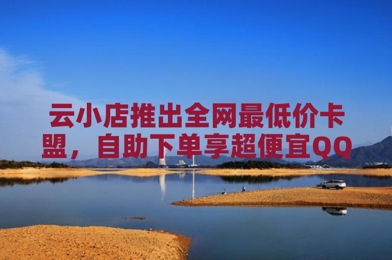 云小店推出全网最低价卡盟，自助下单享超便宜QQ快手点赞服务