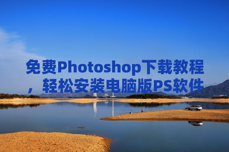 免费Photoshop下载教程，轻松安装电脑版PS软件，享受专业图像处理体验，概括了文章内容，即提供了一份关于如何在电脑上免费下载并安装Photoshop软件的指南，同时也强调了Photoshop作为一款专业的图像处理工具，能够为用户带来高质量的图片编辑体验。
