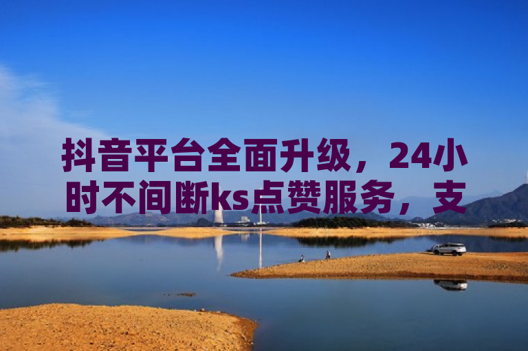 抖音平台全面升级，24小时不间断ks点赞服务，支持微信支付