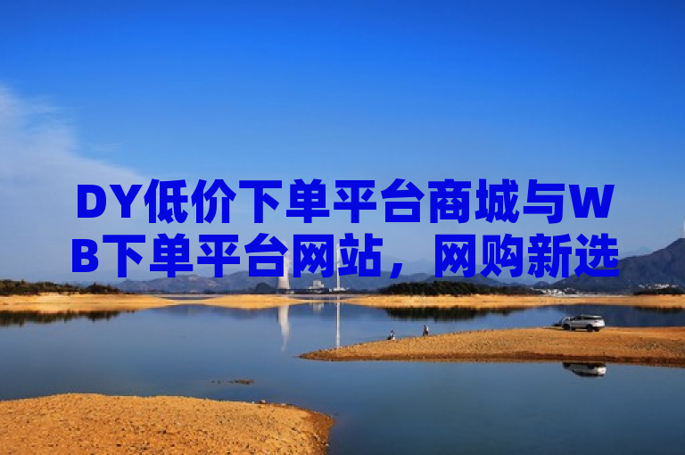 DY低价下单平台商城与WB下单平台网站，网购新选择，优惠享不停，简洁明了地概括了两个平台的主要特点——低价和优惠，同时使用了网购新选择这样的表述来吸引读者的注意，激发他们探索这两个平台的兴趣。