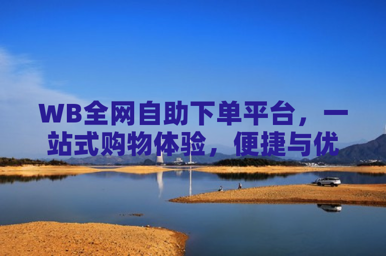 WB全网自助下单平台，一站式购物体验，便捷与优势全解析，简洁明了地概括了WB全网自助下单平台的核心特点和优势。通过一站式购物体验，突出了平台简化购物流程、提高购物效率的特性；便捷与优势全解析则表明文章将深入探讨该平台的使用方法、优点以及可能带来的便利性，吸引读者进一步了解。