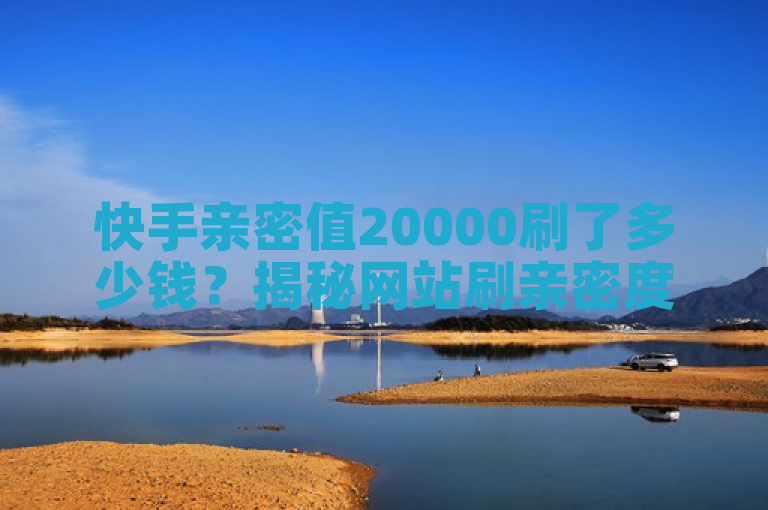 快手亲密值20000刷了多少钱？揭秘网站刷亲密度打call成本