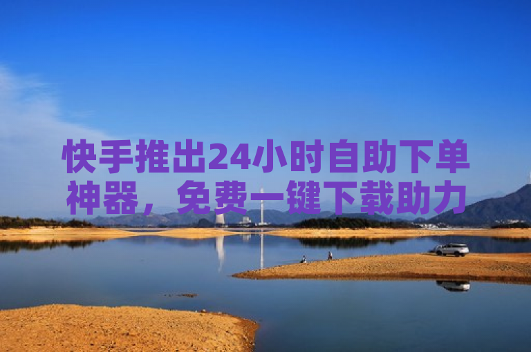 快手推出24小时自助下单神器，免费一键下载助力新人快速上手！