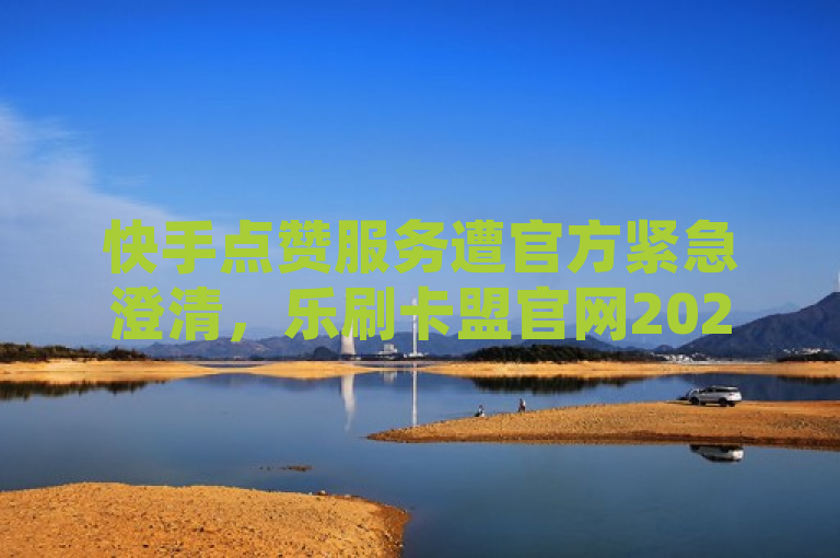 快手点赞服务遭官方紧急澄清，乐刷卡盟官网2024年辟谣低价下单传闻，表明了快手平台对于近期流传的关于快手点赞秒1000双击0.01元小白龙马山肥大地房产装修，ks下单便宜业务的消息进行了官方紧急澄清。标题中的紧急澄清和辟谣表明了快手对于这类不实信息的严肃态度，同时也提醒用户要警惕此类虚假宣传，避免上当受骗。