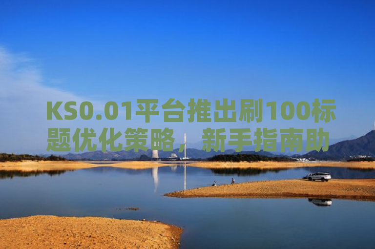  KS0.01平台推出刷100标题优化策略，新手指南助力内容创作者提升曝光率！