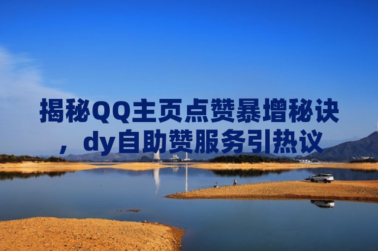揭秘QQ主页点赞暴增秘诀，dy自助赞服务引热议