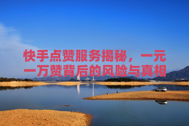快手点赞服务揭秘，一元一万赞背后的风险与真相，揭示了一种在社交媒体平台上常见的现象，即通过支付低廉的费用来获取大量虚拟点赞的服务。这种服务往往声称能够迅速提升用户的曝光率和影响力，但背后隐藏着诸多风险和问题。