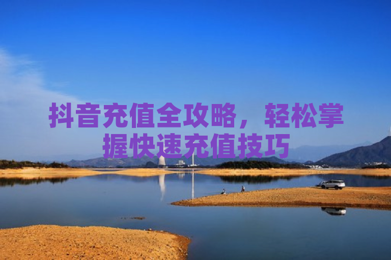 抖音充值全攻略，轻松掌握快速充值技巧