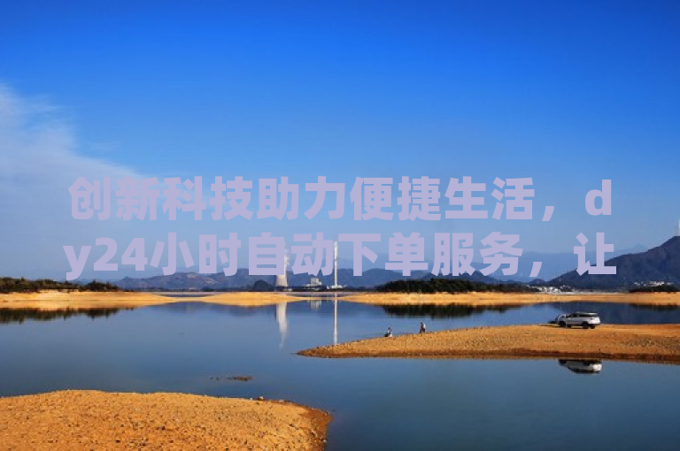 创新科技助力便捷生活，dy24小时自动下单服务，让购物更轻松省时