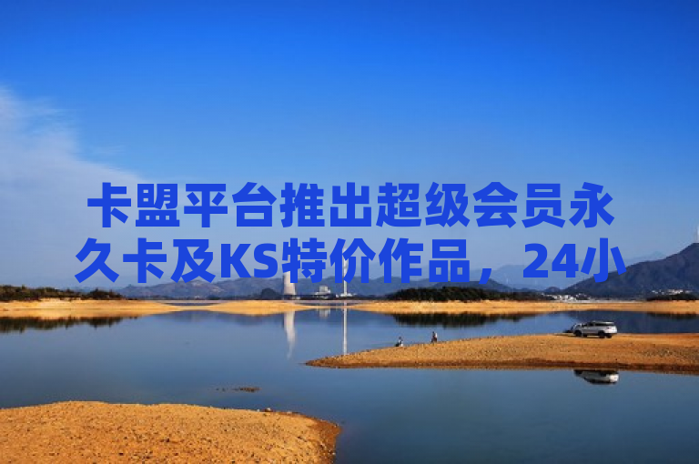 卡盟平台推出超级会员永久卡及KS特价作品，24小时服务入口震撼开启！