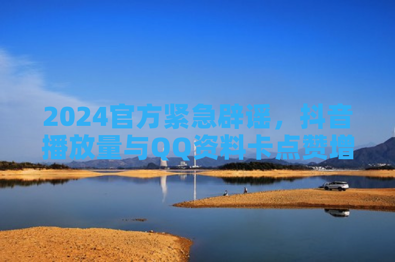 2024官方紧急辟谣，抖音播放量与QQ资料卡点赞增长秘籍，快手点赞秒到账真相揭秘，融合了您提供的多个关键词和短语，旨在吸引读者关注并澄清相关误解。