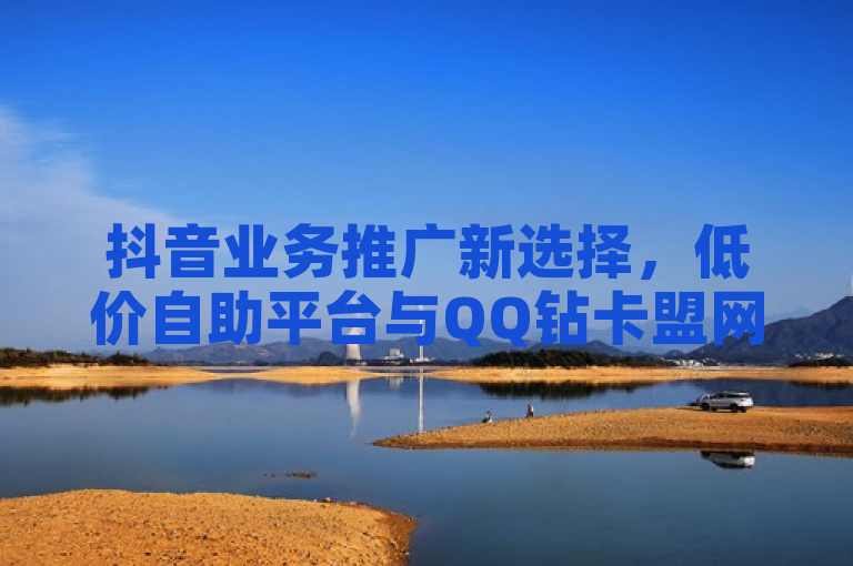 抖音业务推广新选择，低价自助平台与QQ钻卡盟网站引领市场新风潮，简洁明了地概括了新闻的核心内容，突出了两个主要元素，抖音业务推广和低价自助平台与QQ钻卡盟网站。同时，通过使用新选择和引领市场新风潮等词汇，增加了标题的吸引力和时代感，能够吸引目标读者的注意力。