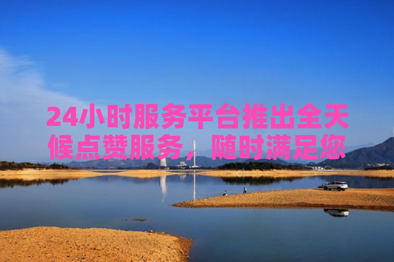 24小时服务平台推出全天候点赞服务，随时满足您的点赞需求！