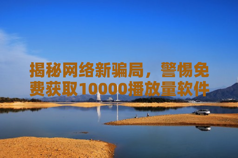 揭秘网络新骗局，警惕免费获取10000播放量软件的诱人陷阱