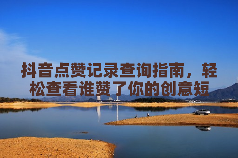 抖音点赞记录查询指南，轻松查看谁赞了你的创意短视频