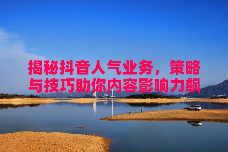 揭秘抖音人气业务，策略与技巧助你内容影响力飙升