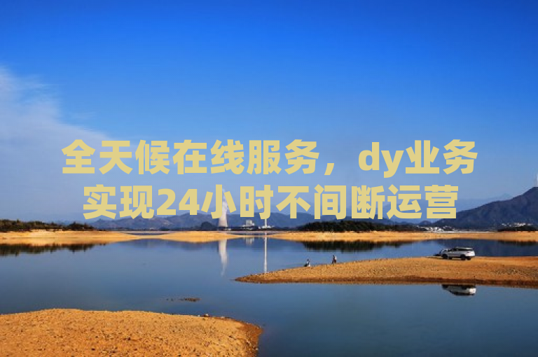 全天候在线服务，dy业务实现24小时不间断运营