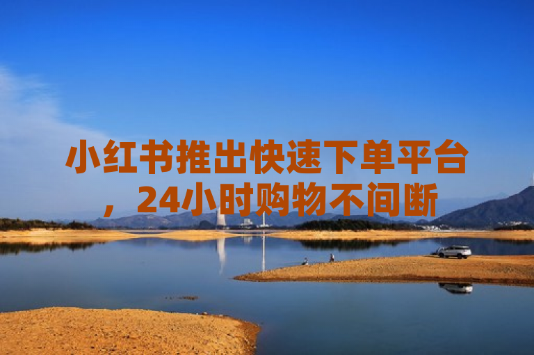 小红书推出快速下单平台，24小时购物不间断