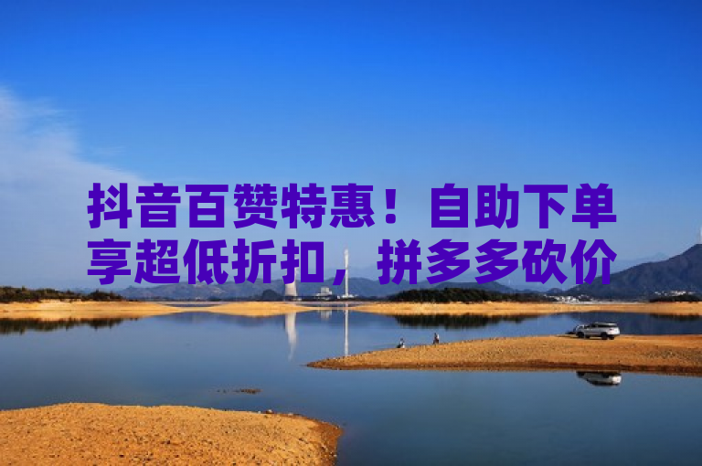 抖音百赞特惠！自助下单享超低折扣，拼多多砍价群免进费，QQ空间访客免费领100，简洁明了地概括了你提供的内容，包括抖音作品点赞服务、自助下单的低价优惠、拼多多砍价群的免费加入以及QQ空间免费领取100个访客。希望这个标题能够满足你的需求。如果你还有其他问题，请随时问我。