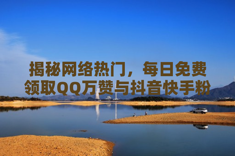 揭秘网络热门，每日免费领取QQ万赞与抖音快手粉丝增长秘籍