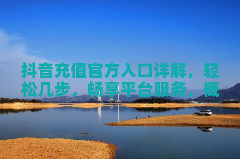 抖音充值官方入口详解，轻松几步，畅享平台服务，概述了文章的主题，即介绍如何通过官方渠道为抖音账户充值，并强调了过程的简便性。