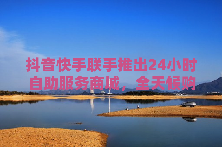 抖音快手联手推出24小时自助服务商城，全天候购物新时代来临！，简洁明了地传达了dy自助商城与抖音快手合作，提供全天候24小时自助服务的核心信息，同时使用了感叹号和震撼来袭这样的表述来吸引读者注意，体现了新闻的时效性和重要性。
