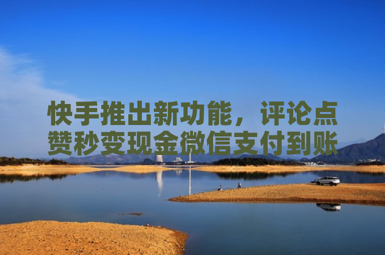 快手推出新功能，评论点赞秒变现金微信支付到账