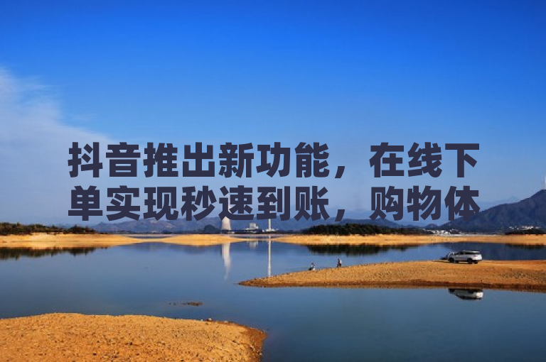 抖音推出新功能，在线下单实现秒速到账，购物体验再升级
