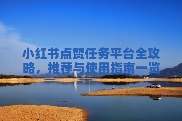 小红书点赞任务平台全攻略，推荐与使用指南一览，简洁明了地概括了文章的核心内容，既提到了小红书点赞任务平台的推荐，也包含了使用指南，让读者一眼就能了解到文章的主旨。同时，全攻略和一览等词汇增加了标题的吸引力和阅读价值，使读者更愿意点击阅读。