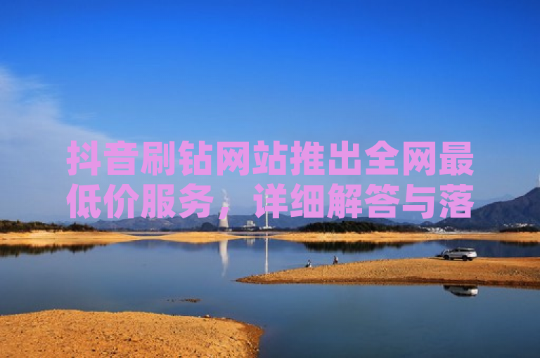 抖音刷钻网站推出全网最低价服务，详细解答与落实指南，概括了文章内容，突出了抖音刷钻网站推出的全网最低价服务，同时提到了提供详细解答和落实指南的信息。这样的标题既包含了核心信息，也符合新闻标题的简洁性和吸引力要求。