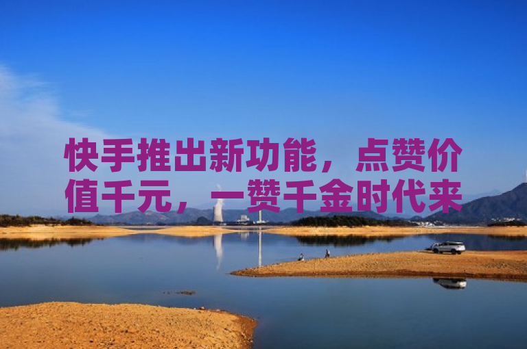 快手推出新功能，点赞价值千元，一赞千金时代来临！