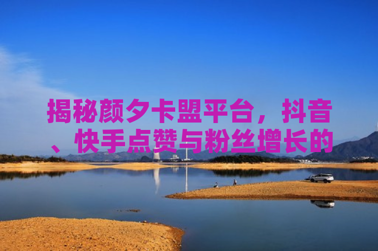揭秘颜夕卡盟平台，抖音、快手点赞与粉丝增长的神秘通道，揭示了一个名为颜夕卡盟平台的网络现象，该平台声称能提供抖音和快手两个流行社交媒体平台上的点赞和粉丝增长服务。通过将其描述为一个神秘通道，标题激发了读者的好奇心，想要了解这种服务是如何操作的，以及它对用户增长和互动可能产生的影响。