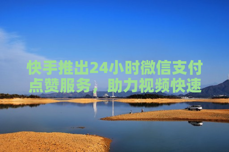 快手推出24小时微信支付点赞服务，助力视频快速增粉